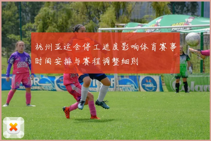 杭州亚运会停工进度影响体育赛事时间安排与赛程调整细则
