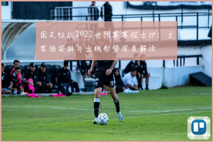 国足征战2022世预赛赛程出炉:主客场安排与出线形势深度解读