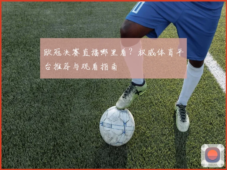 欧冠决赛直播哪里看?权威体育平台推荐与观看指南