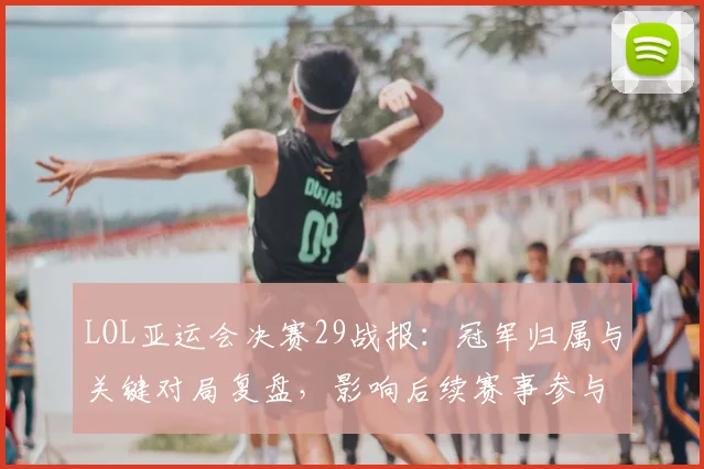 LOL亚运会决赛29战报：冠军归属与关键对局复盘，影响后续赛事参与名单