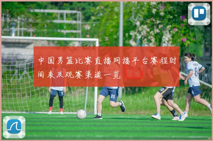 中国男篮比赛直播网播平台赛程时间表及观赛渠道一览