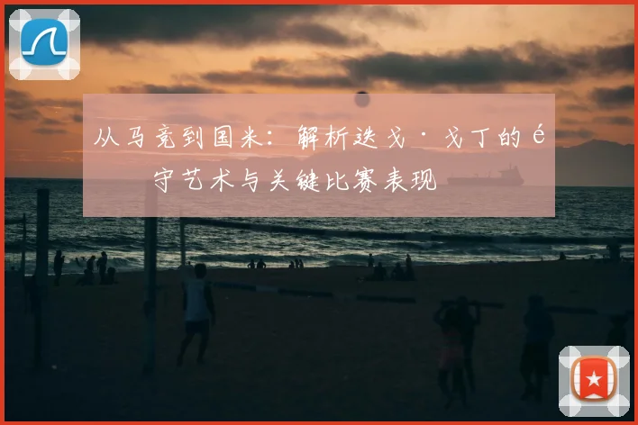 从马竞到国米：解析迭戈·戈丁的防守艺术与关键比赛表现