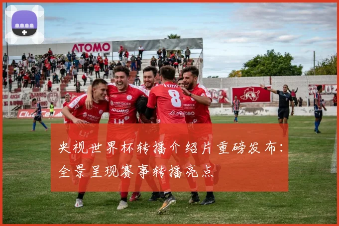 央视世界杯转播介绍片重磅发布：全景呈现赛事转播亮点