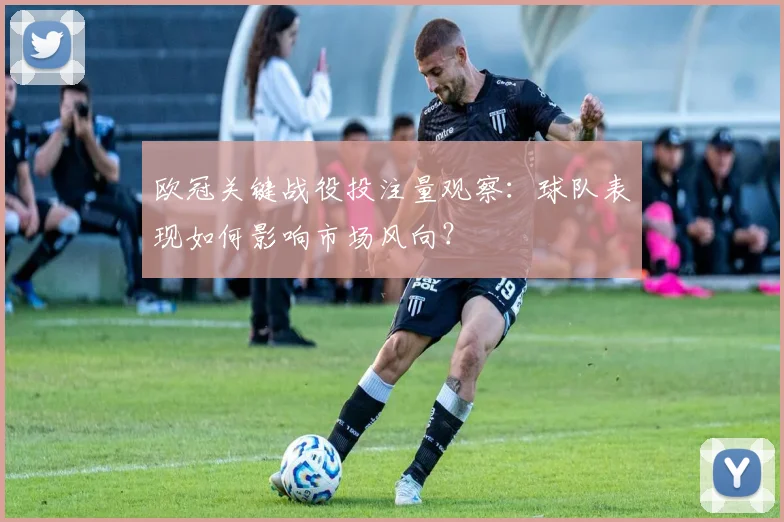 欧冠关键战役投注量观察：球队表现如何影响市场风向？