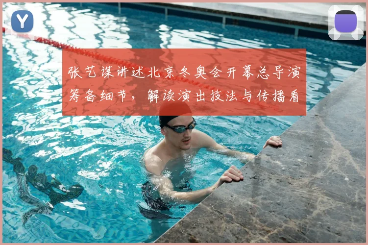 张艺谋讲述北京冬奥会开幕总导演筹备细节,解读演出技法与传播看点