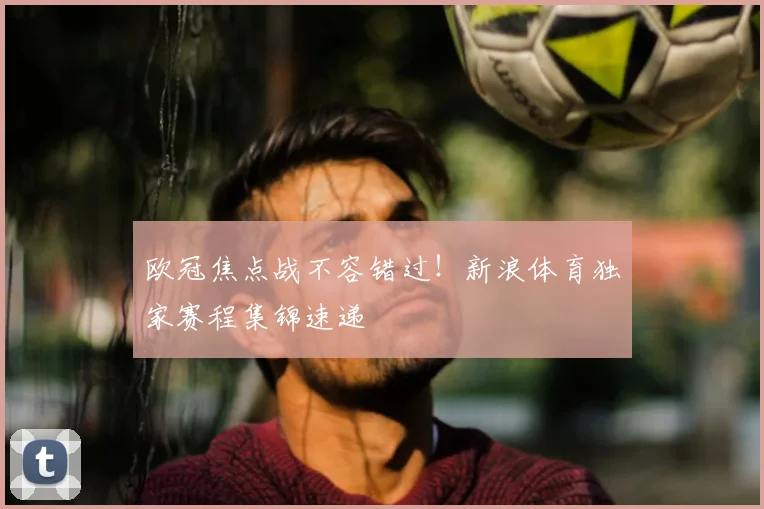 欧冠焦点战不容错过!新浪体育独家赛程集锦速递