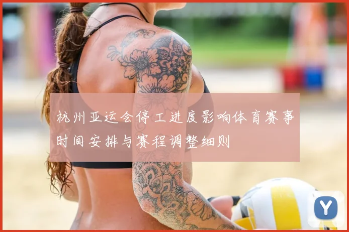 杭州亚运会停工进度影响体育赛事时间安排与赛程调整细则