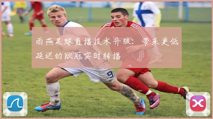 雨燕足球直播技术升级：带来更低延迟的欧冠实时转播