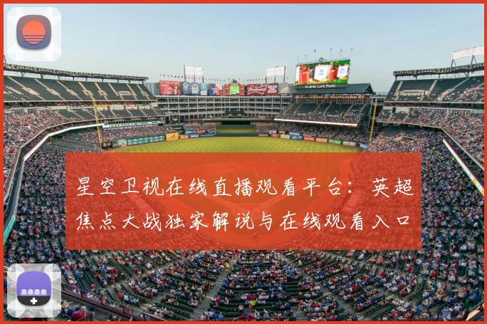 星空卫视在线直播观看平台:英超焦点大战独家解说与在线观看入口