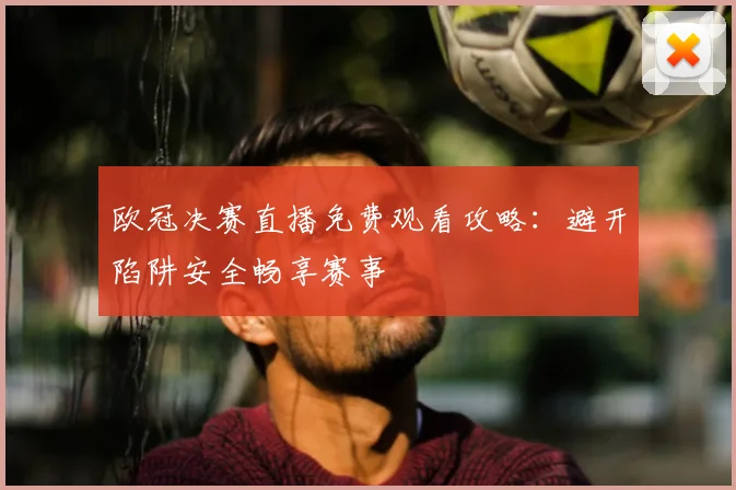 欧冠决赛直播免费观看攻略:避开陷阱安全畅享赛事