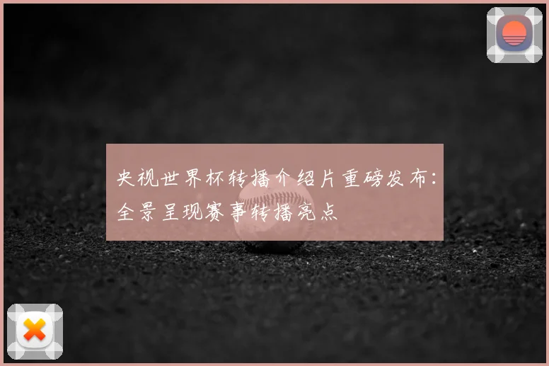 央视世界杯转播介绍片重磅发布：全景呈现赛事转播亮点