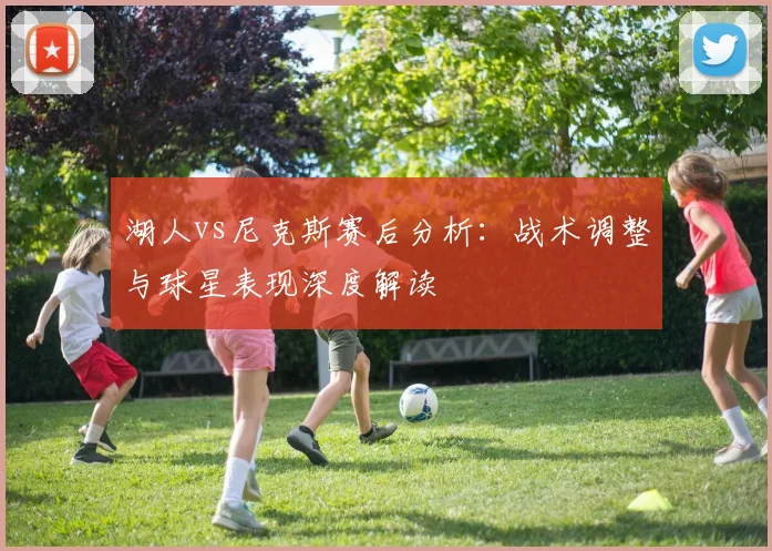 湖人vs尼克斯赛后分析:战术调整与球星表现深度解读