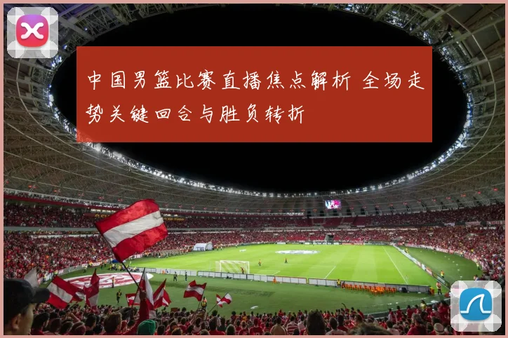 中国男篮比赛直播焦点解析 全场走势关键回合与胜负转折