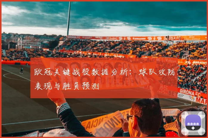 欧冠关键战役数据分析:球队攻防表现与胜负预测